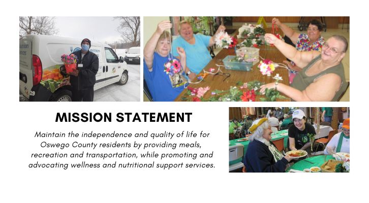 Mission Statement Maintain the independence and quality of life for Oswego County residents by providing meals, recreation and transportation, while promoting and advocating wellness and nutritional support services.