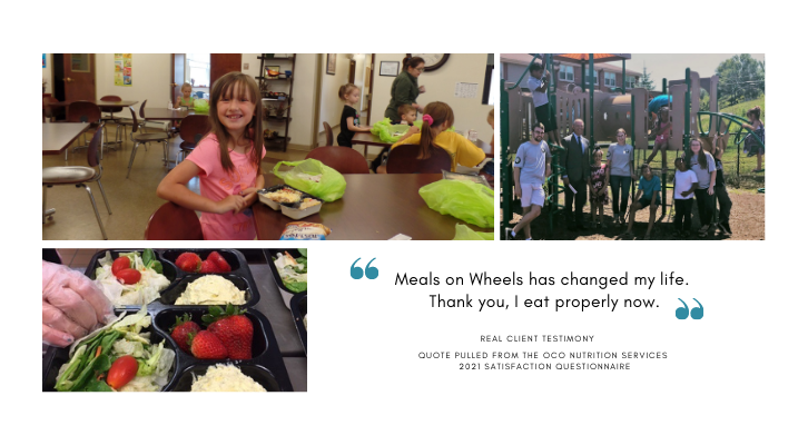 "Meals on Wheels has changed my life. Thank you, I eat properly now." Real client testimony. Quote pulled from the OCO Nutrition Services 2021 Satisfaction Questionnaire.